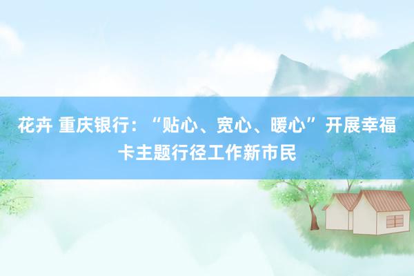 花卉 重庆银行：“贴心、宽心、暖心” 开展幸福卡主题行径工作新市民
